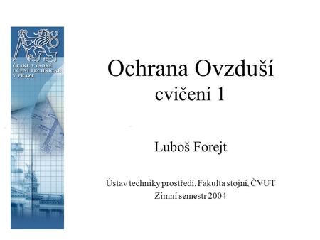Ochrana Ovzduší cvičení 1 Luboš Forejt Ústav techniky prostředí, Fakulta stojní, ČVUT Zimní semestr 2004.