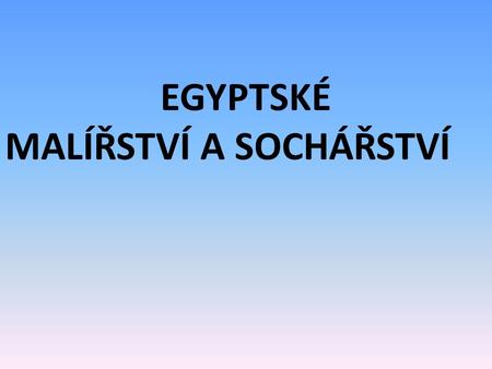 EGYPTSKÉ MALÍŘSTVÍ A SOCHÁŘSTVÍ.
