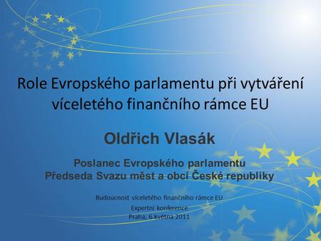 Role Evropského parlamentu při vytváření víceletého finančního rámce EU Oldřich Vlasák Poslanec Evropského parlamentu Předseda Svazu měst a obcí České.