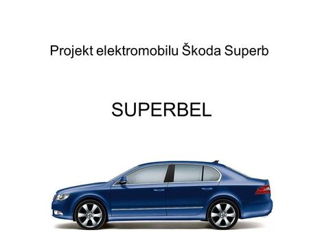 SUPERBEL Projekt elektromobilu Škoda Superb. Partneři projektu Škoda Auto a.s. Vysoké učení technické v Brně, FEKT, CVIS Sdružení Elektromobily EVC group.