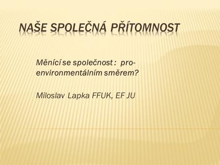 Měnící se společnost : pro- environmentálním směrem? Miloslav Lapka FFUK, EF JU.