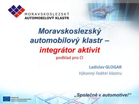 Moravskoslezský automobilový klastr – integrátor aktivit podklad pro CI „Společně v automotive!“ Ladislav GLOGAR Výkonný ředitel klastru.