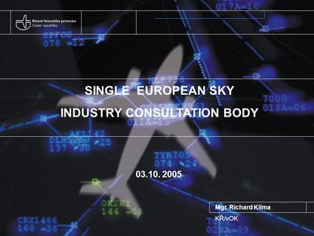 SINGLE EUROPEAN SKY INDUSTRY CONSULTATION BODY 03.10. 2005 Mgr. Richard Klíma KŘ/vOK.