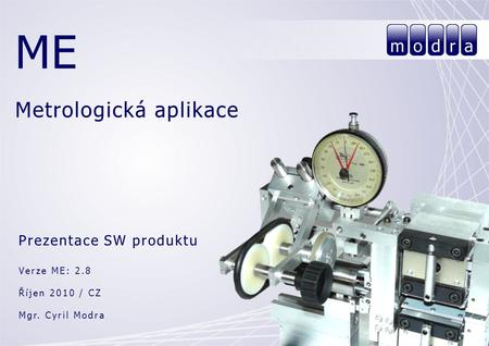 ME Metrologická aplikace Prezentace SW produktu Verze ME: 2.8 Říjen 2010 / CZ Mgr. Cyril Modra.