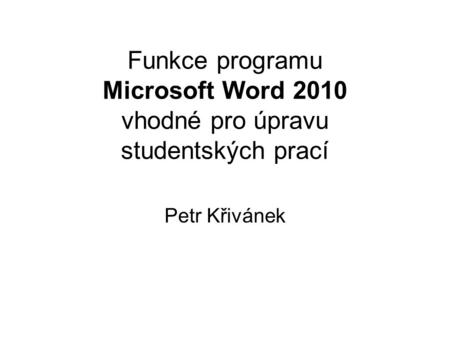 Funkce programu Microsoft Word 2010 vhodné pro úpravu studentských prací Petr Křivánek.