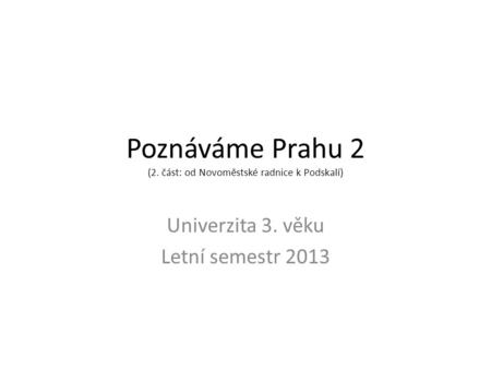 Poznáváme Prahu 2 (2. část: od Novoměstské radnice k Podskalí) Univerzita 3. věku Letní semestr 2013.