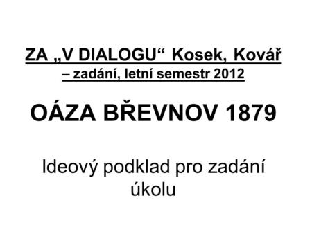 ZA „V DIALOGU“ Kosek, Kovář – zadání, letní semestr 2012 OÁZA BŘEVNOV 1879 Ideový podklad pro zadání úkolu.
