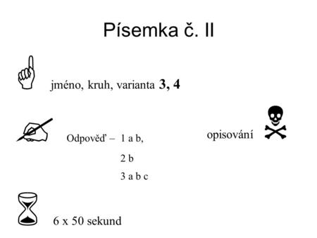 Písemka č. II  jméno, kruh, varianta 3, 4  Odpověď – 1 a b, 2 b 3 a b c  6 x 50 sekund opisování 