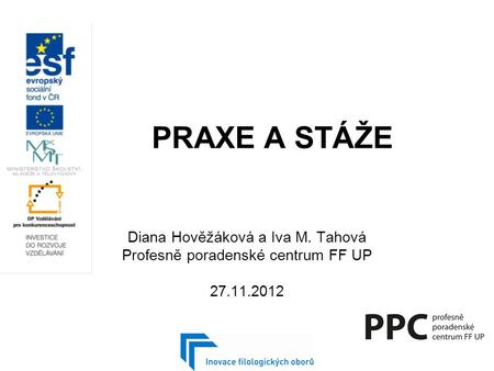 PRAXE A STÁŽE Diana Hověžáková a Iva M. Tahová Profesně poradenské centrum FF UP 27.11.2012.