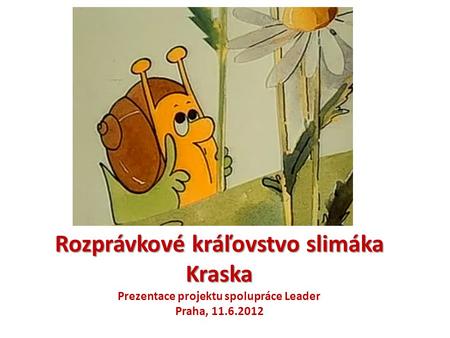 Rozprávkové kráľovstvo slimáka Kraska Prezentace projektu spolupráce Leader Praha, 11.6.2012.