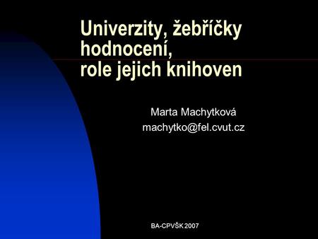 BA-CPVŠK 2007 Univerzity, žebříčky hodnocení, role jejich knihoven Marta Machytková