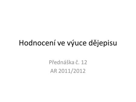 Hodnocení ve výuce dějepisu Přednáška č. 12 AR 2011/2012.