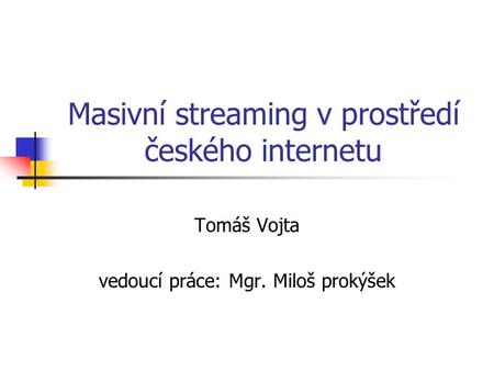 Masivní streaming v prostředí českého internetu Tomáš Vojta vedoucí práce: Mgr. Miloš prokýšek.