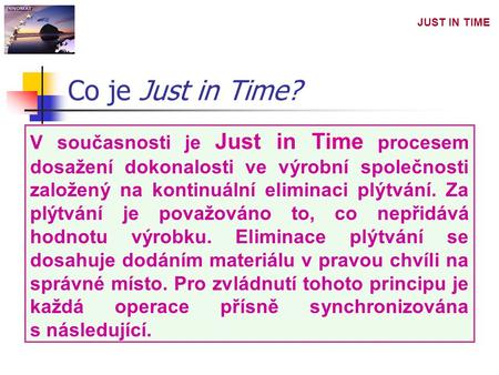 Co je Just in Time? V současnosti je Just in Time procesem dosažení dokonalosti ve výrobní společnosti založený na kontinuální eliminaci plýtvání. Za plýtvání.