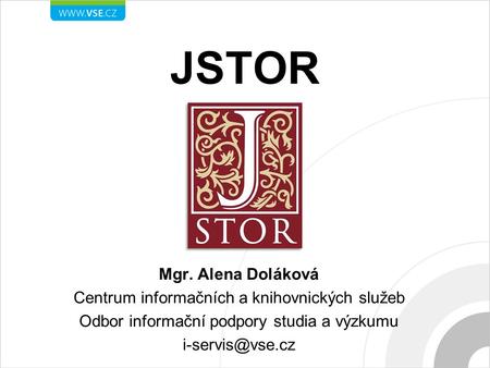 JSTOR Mgr. Alena Doláková Centrum informačních a knihovnických služeb Odbor informační podpory studia a výzkumu
