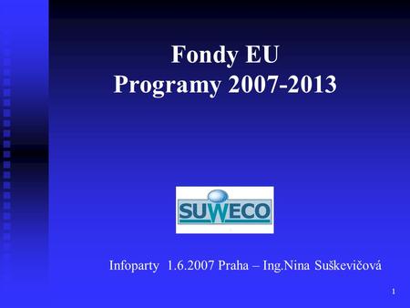 Fondy EU Programy 2007-2013 Infoparty 1.6.2007 Praha – Ing.Nina Suškevičová.