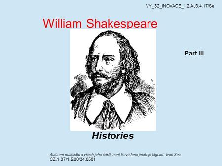 VY_32_INOVACE_1.2.AJ3,4.17/Se William Shakespeare Part III Histories Autorem materiálu a všech jeho částí, není-li uvedeno jinak, je Mgr.art. Ivan Sec.