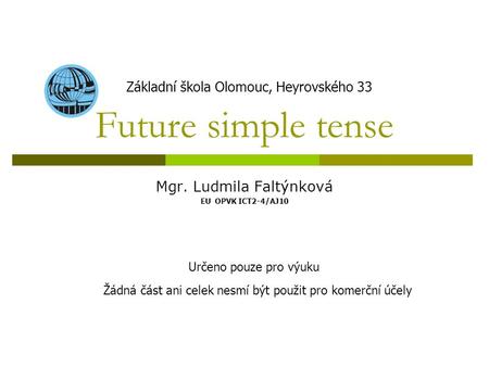 Future simple tense Mgr. Ludmila Faltýnková EU OPVK ICT2-4/AJ10 Základní škola Olomouc, Heyrovského 33 Určeno pouze pro výuku Žádná část ani celek nesmí.