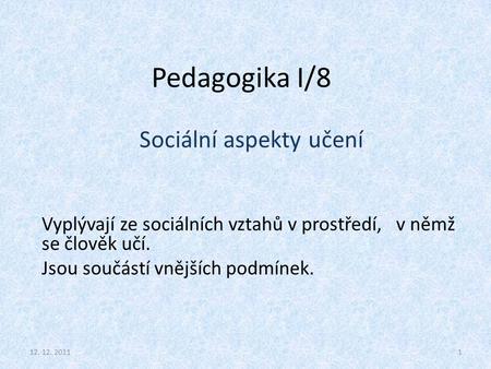 Pedagogika I/8 Sociální aspekty učení Vyplývají ze sociálních vztahů v prostředí, v němž se člověk učí. Jsou součástí vnějších podmínek. 112. 12. 2011.