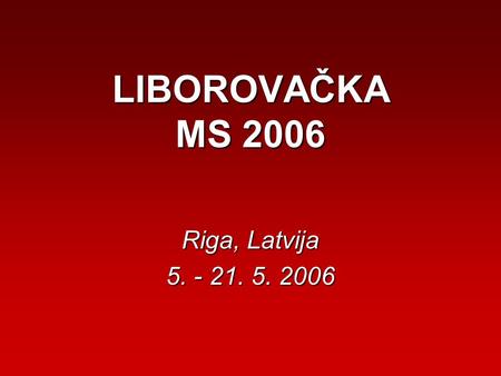 LIBOROVAČKA MS 2006 Riga, Latvija 5. - 21. 5. 2006.