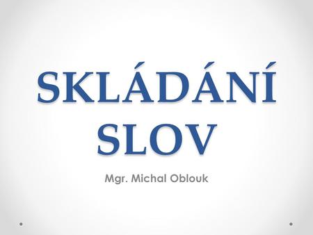 SKLÁDÁNÍ SLOV Mgr. Michal Oblouk.
