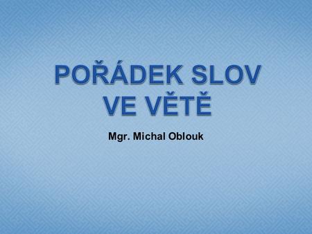 POŘÁDEK SLOV VE VĚTĚ Mgr. Michal Oblouk.