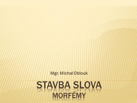 Mgr. Michal Oblouk STAVBA SLOVA MORFÉMY.