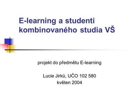 E-learning a studenti kombinovaného studia VŠ projekt do předmětu E-learning Lucie Jirků, UČO 102 580 květen 2004.