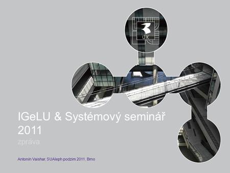 IGeLU & Systémový seminář 2011 zpráva Antonín Vaishar, SUAleph podzim 2011, Brno.