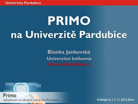 PRIMO na Univerzitě Pardubice Blanka Jankovská Univerzitní knihovna SUAleph, 6. a 7. 11. 2012, Brno.