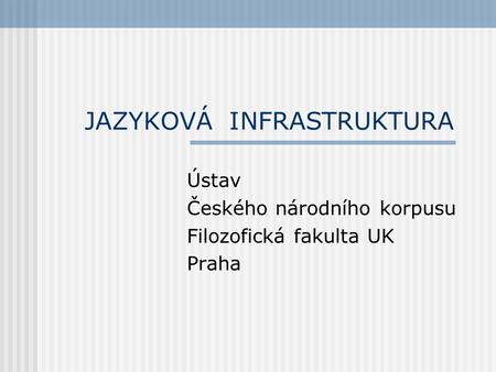 JAZYKOVÁ INFRASTRUKTURA Ústav Českého národního korpusu Filozofická fakulta UK Praha.