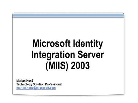 Microsoft Identity Integration Server (MIIS) 2003 Marian Henč Technology Solution Professional