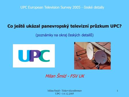 Milan Šmíd - Tisková konference UPC - 14.12.2005 1 UPC European Television Survey 2005 - české detaily Co ještě ukázal panevropský televizní průzkum UPC?