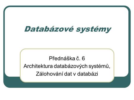 Databázové systémy Přednáška č. 6 Architektura databázových systémů,