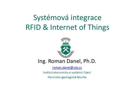 Systémová integrace RFID & Internet of Things Ing. Roman Danel, Ph.D. Institut ekonomiky a systémů řízení Hornicko–geologická fakulta.