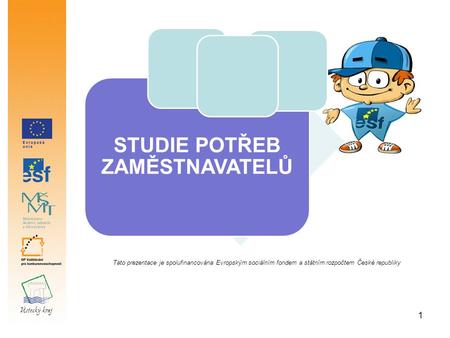 1 STUDIE POTŘEB ZAMĚSTNAVATELŮ Tato prezentace je spolufinancována Evropským sociálním fondem a státním rozpočtem České republiky.