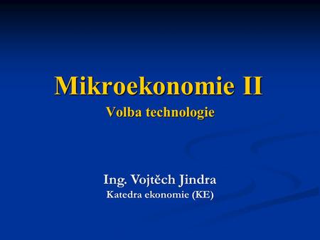 Mikroekonomie II Volba technologie Ing. Vojtěch Jindra