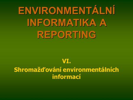 ENVIRONMENTÁLNÍ INFORMATIKA A REPORTING VI. Shromažďování environmentálních informací.
