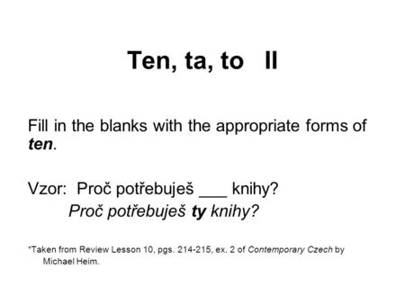 Ten, ta, to II Fill in the blanks with the appropriate forms of ten. Vzor: Proč potřebuješ ___ knihy? Proč potřebuješ ty knihy? *Taken from Review Lesson.