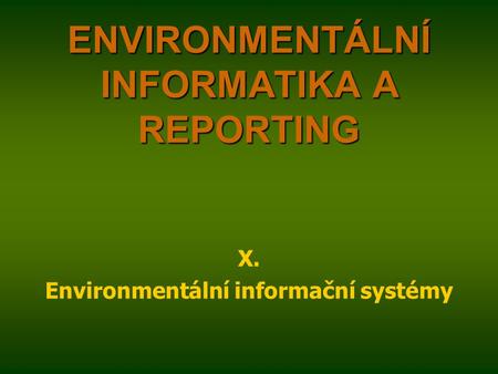ENVIRONMENTÁLNÍ INFORMATIKA A REPORTING X. Environmentální informační systémy.
