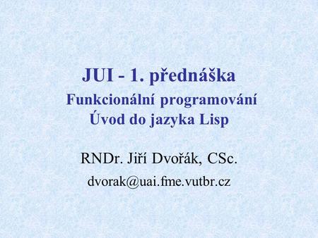 JUI - 1. přednáška Funkcionální programování Úvod do jazyka Lisp RNDr. Jiří Dvořák, CSc.