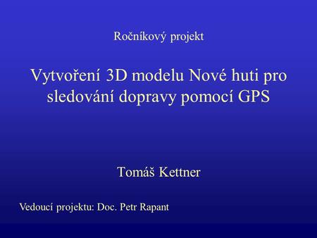 Vytvoření 3D modelu Nové huti pro sledování dopravy pomocí GPS Tomáš Kettner Vedoucí projektu: Doc. Petr Rapant Ročníkový projekt.