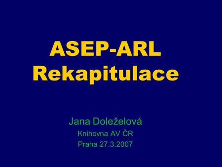 ASEP-ARL Rekapitulace Jana Doleželová Knihovna AV ČR Praha 27.3.2007.