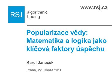Www.rsj.cz Popularizace vědy: Matematika a logika jako klíčové faktory úspěchu Karel Janeček Praha, 22. února 2011.