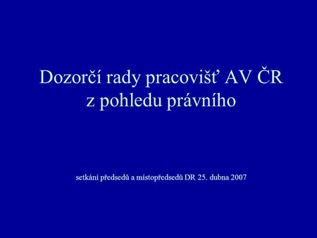 Dozorčí rady pracovišť AV ČR z pohledu právního setkání předsedů a místopředsedů DR 25. dubna 2007.