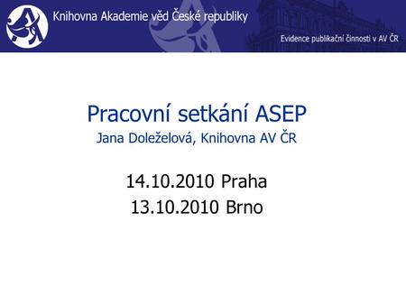 Pracovní setkání ASEP Jana Doleželová, Knihovna AV ČR 14.10.2010 Praha 13.10.2010 Brno.