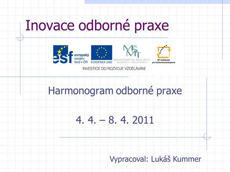Inovace odborné praxe Harmonogram odborné praxe 4. 4. – 8. 4. 2011 Vypracoval: Lukáš Kummer.