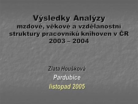 Výsledky Analýzy mzdové, věkové a vzdělanostní struktury pracovníků knihoven v ČR 2003 – 2004 Zlata Houšková Pardubice listopad 2005.
