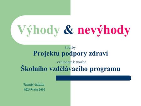 Výhody & nevýhody tvorby Projektu podpory zdraví vzhledem k tvorbě Školního vzdělávacího programu Tomáš Blaha SZÚ Praha 2005.