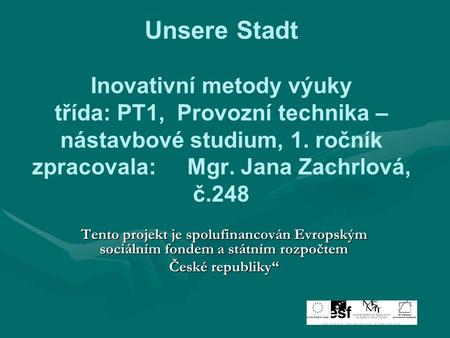 Unsere Stadt Inovativní metody výuky třída: PT1, Provozní technika – nástavbové studium, 1. ročník zpracovala: Mgr. Jana Zachrlová, č.248 Tento projekt.